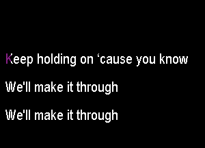 Keep holding on bause you know

We'll make it through

We'll make it through