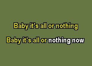 Baby it's all or nothing

Baby it's all or nothing now