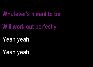 Whatevers meant to be
Will work out perfectly
Yeah yeah

Yeah yeah