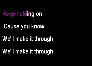 Keep holding on
Cause you know

We'll make it through

We'll make it through