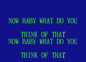 NOW BABY WHAT DO YOU

THINK OF THAT
NOW BABY WHAT DO YOU

THINK OF THAT