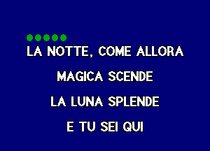 LA NOTTE, COME ALLORA

MAGICA SCENDE
LA LUNA SPLENDE
E TU SEI GUI