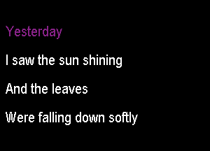 Yesterday
I saw the sun shining

And the leaves

Were falling down softly