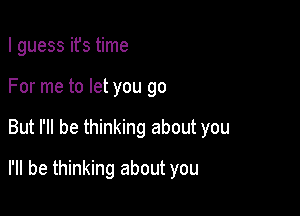 I guess ifs time

For me to let you go
But I'll be thinking about you
I'll be thinking about you