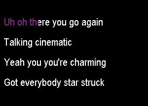 Uh oh there you go again

Talking cinematic

Yeah you you're charming

Got everybody star struck