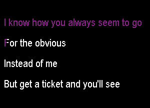 I know how you always seem to go
For the obvious

Instead of me

But get a ticket and you'll see