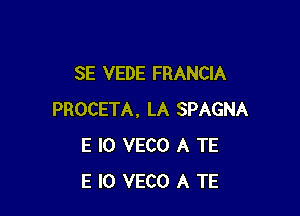 SE VEDE FRANCIA

PROCETA. LA SPAGNA
E l0 VECO A TE
E I0 VECO A TE