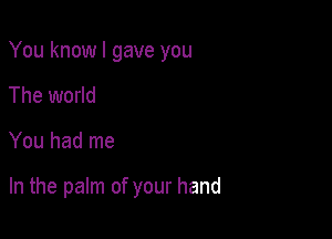 You know I gave you
The world

You had me

In the palm of your hand