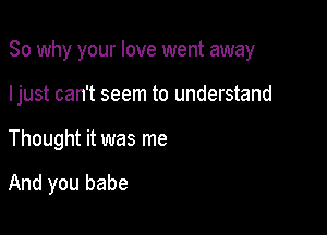 So why your love went away

Ijust can't seem to understand
Thought it was me

And you babe