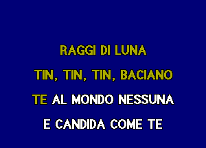 RAGGI DI LUNA

TIN, TIN, TIN, BACIANO
TE AL MONDO NESSUNA
E CANDIDA COME TE