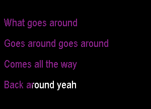 What goes around

Goes around goes around

Comes all the way

Back around yeah