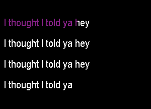 I thought I told ya hey
I thought I told ya hey
Ithought I told ya hey

Ithought I told ya