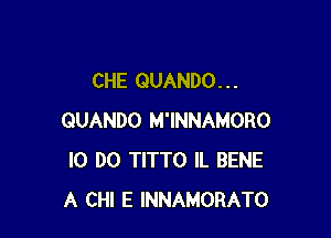 CHE QUANDO. . .

QUANDO M'INNAMORO
l0 DO TITTO IL BENE
A CHI E INNAMORATO