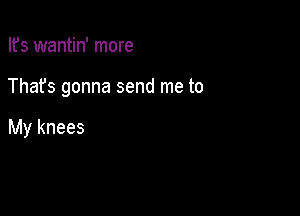 Ifs wantin' more

Thafs gonna send me to

My knees