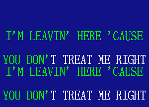 I M LEAVIN HERE CAUSE

YOU DON T TREAT ME RIGHT
I M LEAVIN HERE CAUSE

YOU DON T TREAT ME RIGHT