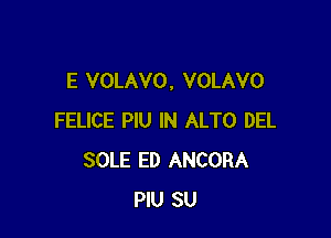 E VOLAVO, VOLAVO

FELICE PlU IN ALTO DEL
SOLE ED ANCORA
PlU SU
