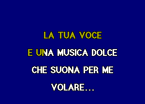LA TUA VOCE

E UNA MUSICA DOLCE
CHE SUONA PER ME
VOLARE...