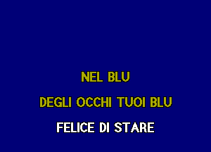 NEL BLU
DEGLI OCCHI TUOI BLU
FELICE DI STARE