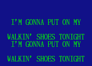 I M GONNA PUT ON MY

WALKIN SHOES TONIGHT
I M GONNA PUT ON MY

WALKIN SHOES TONIGHT