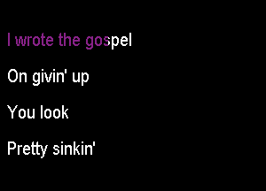 I wrote the gospel

0n givin' up

You look

Pretty sinkin'