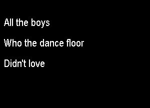 All the boys

Who the dance Hoor

Didn't love