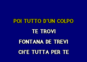 POI TUTTO D'UN COLPO

TE TROVI
FONTANA DE TREVI
CH'E TUTTA PER TE