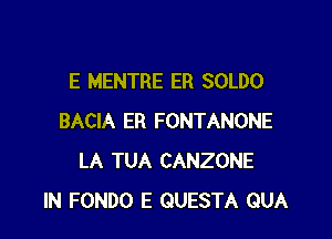 E MENTRE ER SOLDO

BACIA ER FONTANONE
LA TUA CANZONE
IN FONDO E QUESTA QUA