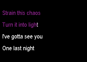 Strain this chaos

Turn it into light

I've gotta see you

One last night