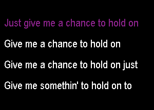 Just give me a chance to hold on
Give me a chance to hold on
Give me a chance to hold on just

Give me somethin' to hold on to