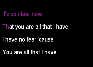 Ifs so clear now

That you are all that l have

I have no fear 'cause

You are all that l have
