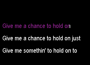 Give me a chance to hold on

Give me a chance to hold on just

Give me somethin' to hold on to