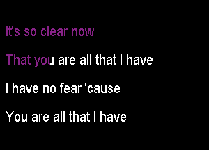 Ifs so clear now

That you are all that l have

I have no fear 'cause

You are all that l have
