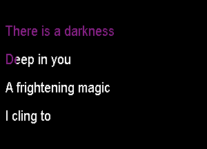 There is a darkness

Deep in you

A frightening magic

I cling to