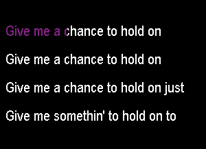 Give me a chance to hold on

Give me a chance to hold on

Give me a chance to hold on just

Give me somethin' to hold on to