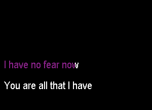 l have no fear now

You are all that l have