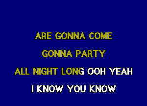 ARE GONNA COME

GONNA PARTY
ALL NIGHT LONG 00H YEAH
I KNOW YOU KNOW