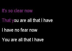 Ifs so clear now

That you are all that l have

I have no fear now

You are all that l have