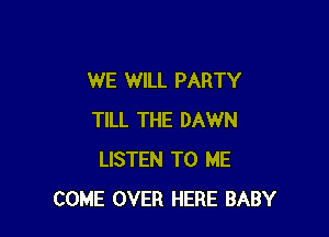 WE WILL PARTY

TILL THE DAWN
LISTEN TO ME
COME OVER HERE BABY