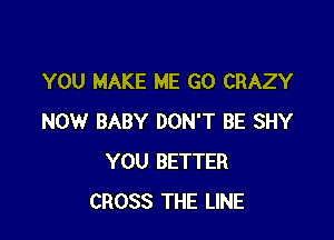 YOU MAKE ME GO CRAZY

NOW BABY DON'T BE SHY
YOU BETTER
CROSS THE LINE