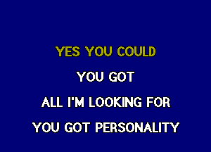 YES YOU COULD

YOU GOT
ALL I'M LOOKING FOR
YOU GOT PERSONALITY