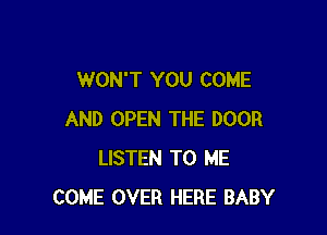 WON'T YOU COME

AND OPEN THE DOOR
LISTEN TO ME
COME OVER HERE BABY