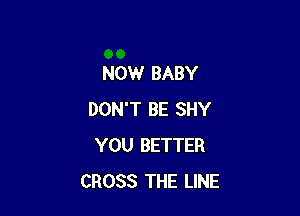 NOW BABY

DON'T BE SHY
YOU BETTER
CROSS THE LINE