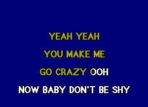 YEAH YEAH

YOU MAKE ME
GO CRAZY 00H
NOW BABY DON'T BE SHY