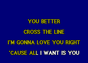 YOU BETTER

CROSS THE LINE
I'M GONNA LOVE YOU RIGHT
'CAUSE ALL I WANT IS YOU