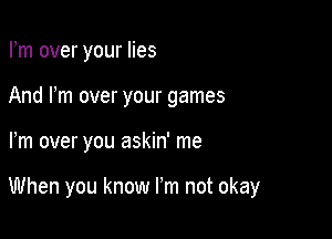 Fm over your lies
And I'm over your games

Fm over you askin' me

When you know I'm not okay