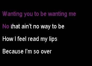 Wanting you to be wanting me

No that aim no way to be

How I feel read my lips

Because I'm so over