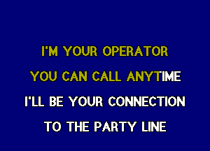 I'M YOUR OPERATOR

YOU CAN CALL ANYTIME
I'LL BE YOUR CONNECTION
TO THE PARTY LINE