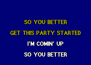 SO YOU BETTER

GET THIS PARTY STARTED
I'M COMIN' UP
30 YOU BETTER