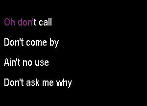 Oh don't call
Don't come by

Ain't no use

Don't ask me why