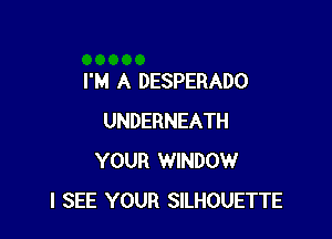I'M A DESPERADO

UNDERNEATH
YOUR WINDOW
I SEE YOUR SILHOUETTE